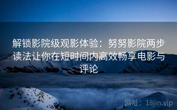 解锁影院级观影体验：努努影院两步读法让你在短时间内高效畅享电影与评论