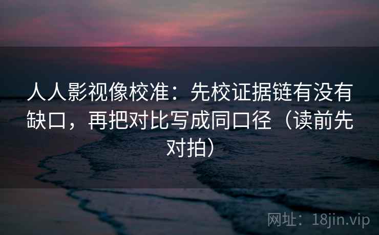 人人影视像校准：先校证据链有没有缺口，再把对比写成同口径（读前先对拍）