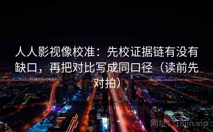 人人影视像校准：先校证据链有没有缺口，再把对比写成同口径（读前先对拍）