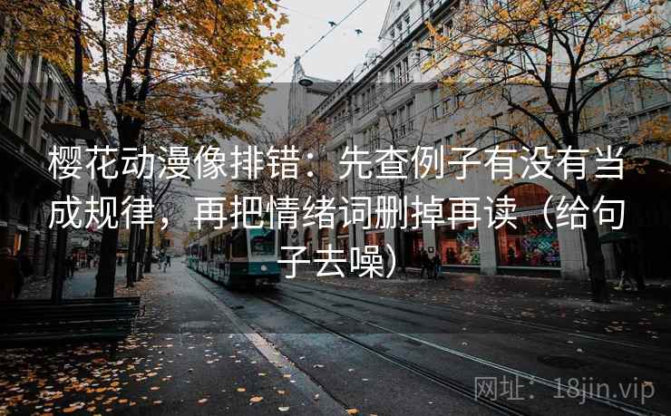 樱花动漫像排错：先查例子有没有当成规律，再把情绪词删掉再读（给句子去噪）
