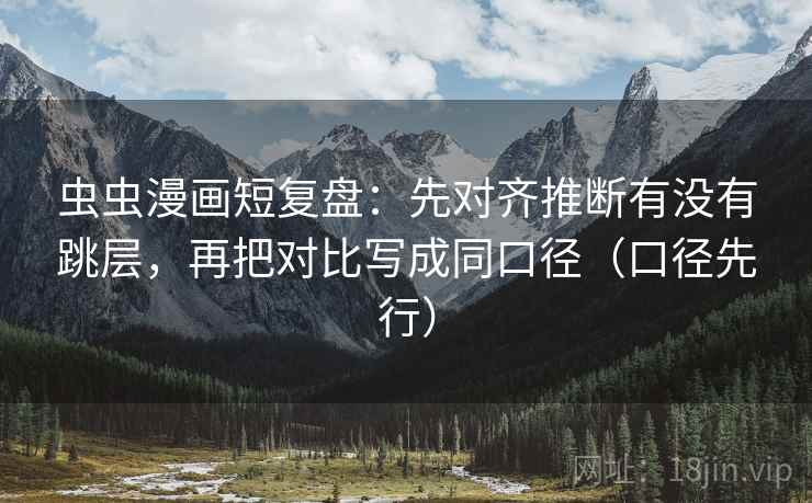 虫虫漫画短复盘：先对齐推断有没有跳层，再把对比写成同口径（口径先行）