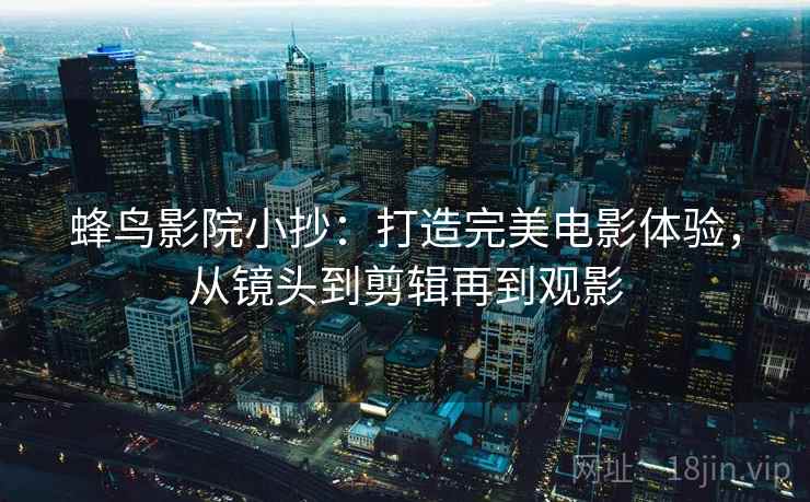 蜂鸟影院小抄：打造完美电影体验，从镜头到剪辑再到观影