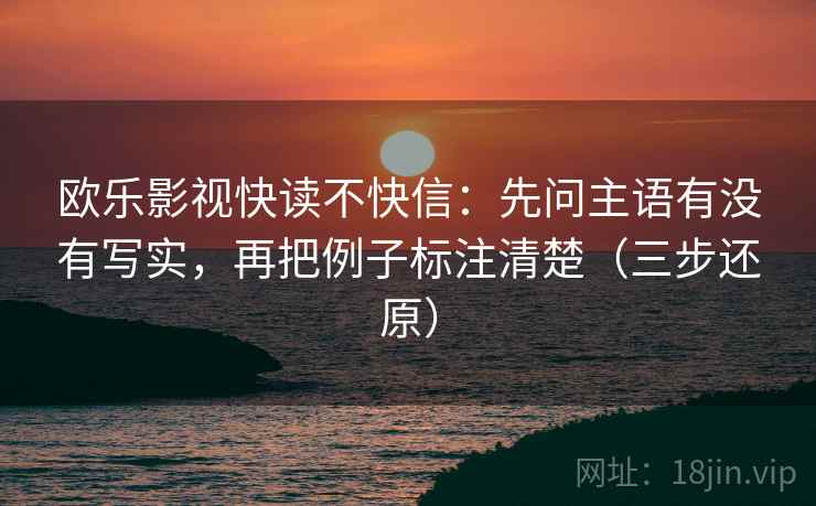 欧乐影视快读不快信：先问主语有没有写实，再把例子标注清楚（三步还原）