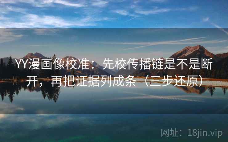 YY漫画像校准：先校传播链是不是断开，再把证据列成条（三步还原）