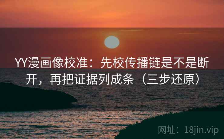 YY漫画像校准：先校传播链是不是断开，再把证据列成条（三步还原）