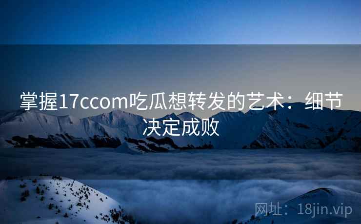 掌握17ccom吃瓜想转发的艺术：细节决定成败
