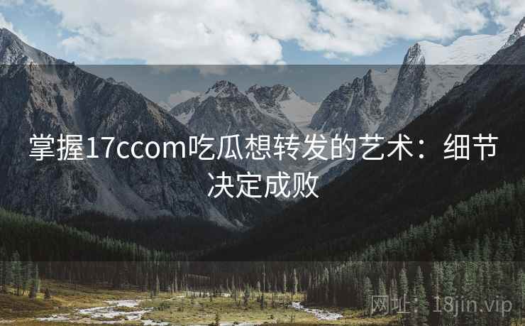 掌握17ccom吃瓜想转发的艺术：细节决定成败