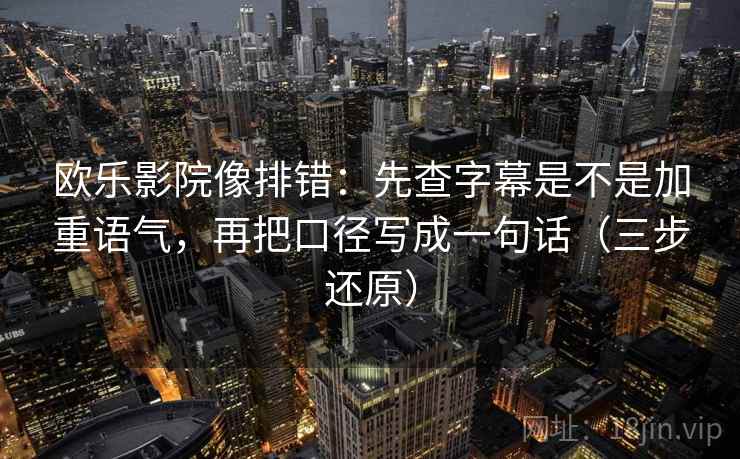 欧乐影院像排错：先查字幕是不是加重语气，再把口径写成一句话（三步还原）
