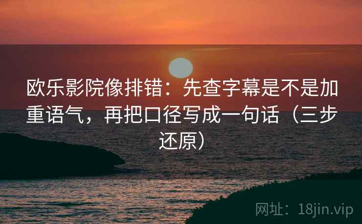 欧乐影院像排错：先查字幕是不是加重语气，再把口径写成一句话（三步还原）