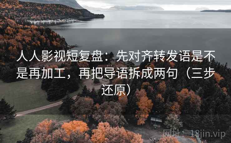 人人影视短复盘：先对齐转发语是不是再加工，再把导语拆成两句（三步还原）