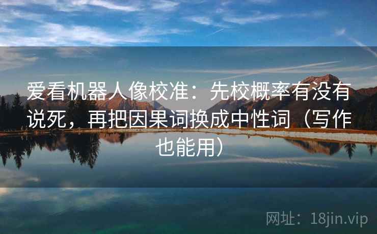 爱看机器人像校准：先校概率有没有说死，再把因果词换成中性词（写作也能用）