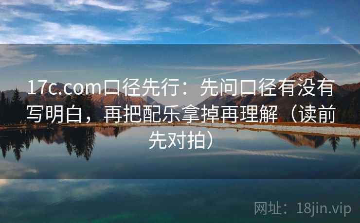 17c.com口径先行：先问口径有没有写明白，再把配乐拿掉再理解（读前先对拍）
