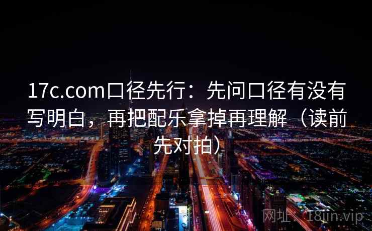 17c.com口径先行：先问口径有没有写明白，再把配乐拿掉再理解（读前先对拍）