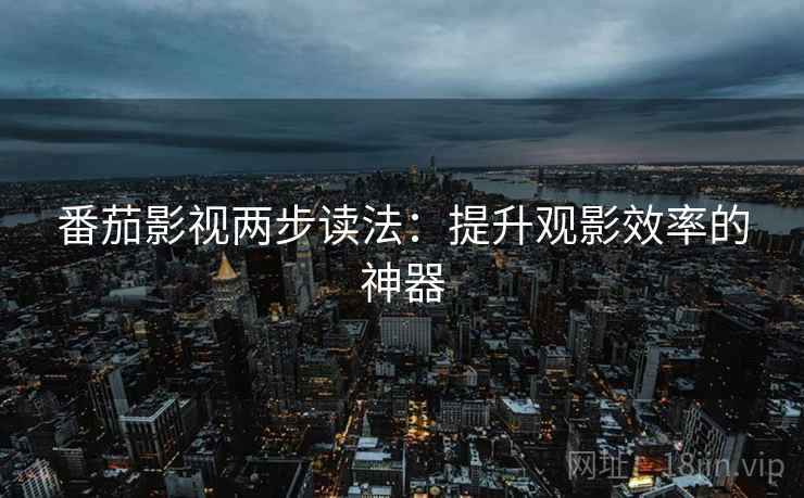 番茄影视两步读法：提升观影效率的神器