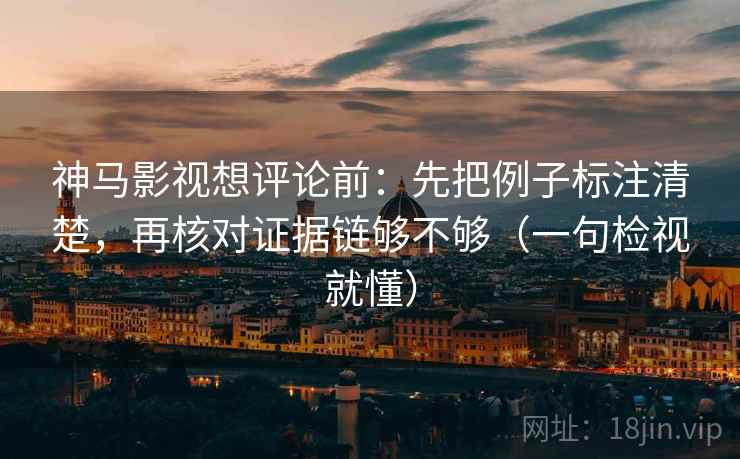 神马影视想评论前：先把例子标注清楚，再核对证据链够不够（一句检视就懂）