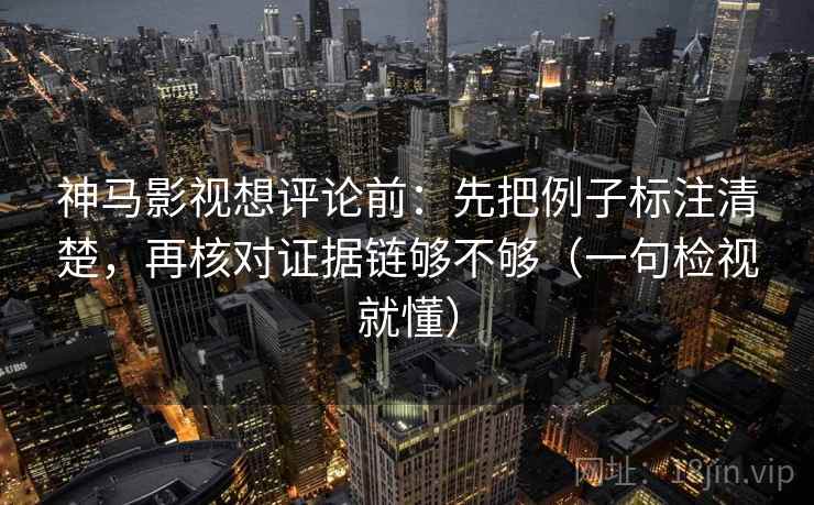 神马影视想评论前：先把例子标注清楚，再核对证据链够不够（一句检视就懂）