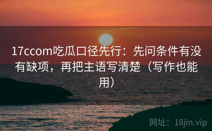 17ccom吃瓜口径先行：先问条件有没有缺项，再把主语写清楚（写作也能用）