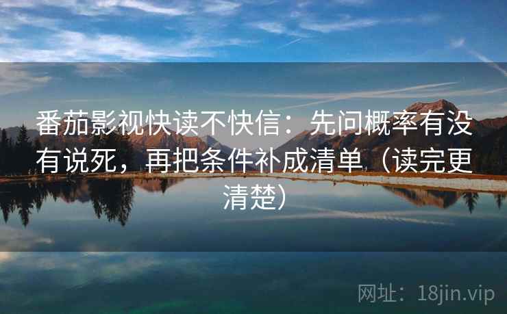 番茄影视快读不快信：先问概率有没有说死，再把条件补成清单（读完更清楚）
