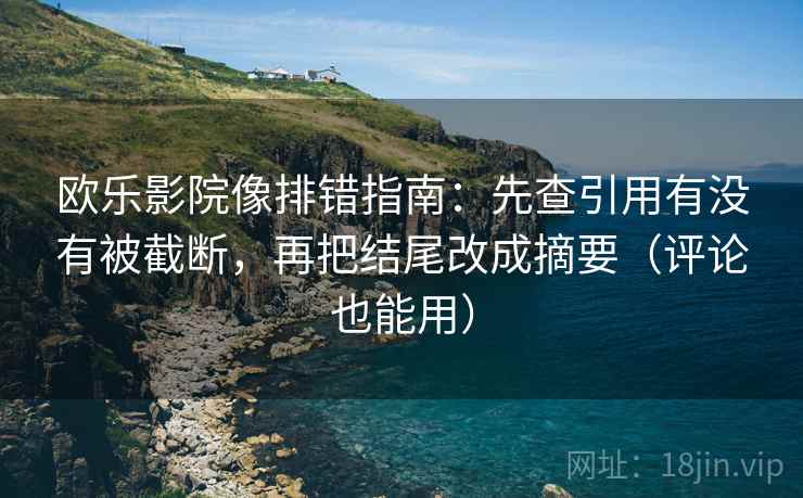欧乐影院像排错指南：先查引用有没有被截断，再把结尾改成摘要（评论也能用）