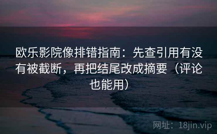 欧乐影院像排错指南：先查引用有没有被截断，再把结尾改成摘要（评论也能用）