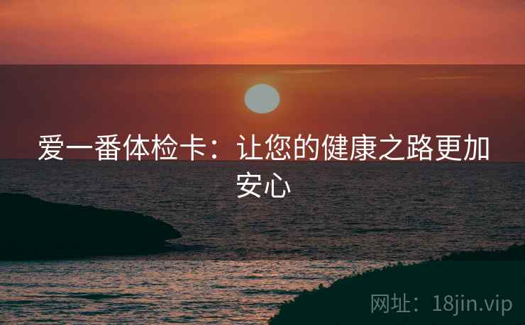 爱一番体检卡：让您的健康之路更加安心