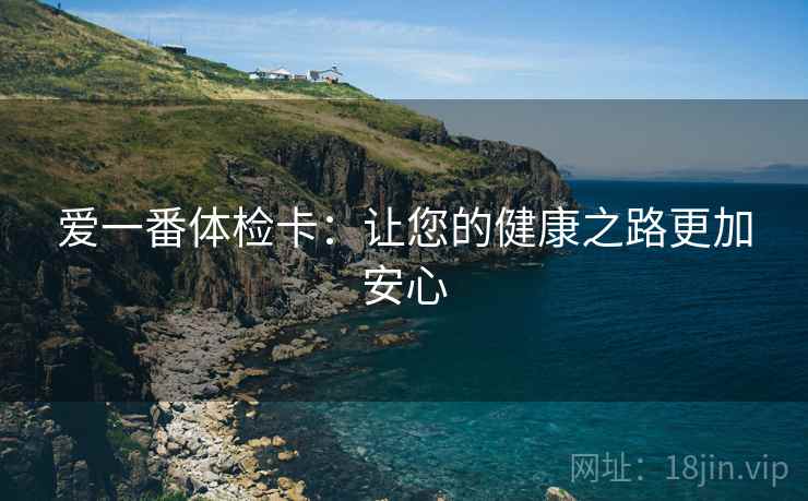 爱一番体检卡：让您的健康之路更加安心