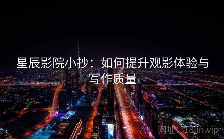 星辰影院小抄：如何提升观影体验与写作质量