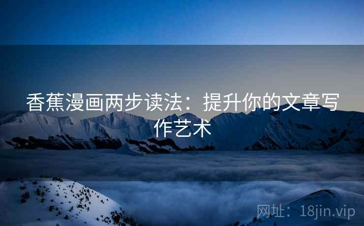 香蕉漫画两步读法：提升你的文章写作艺术
