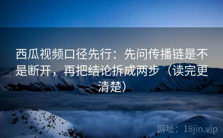 西瓜视频口径先行：先问传播链是不是断开，再把结论拆成两步（读完更清楚）