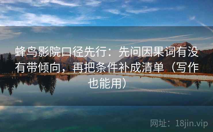 蜂鸟影院口径先行：先问因果词有没有带倾向，再把条件补成清单（写作也能用）