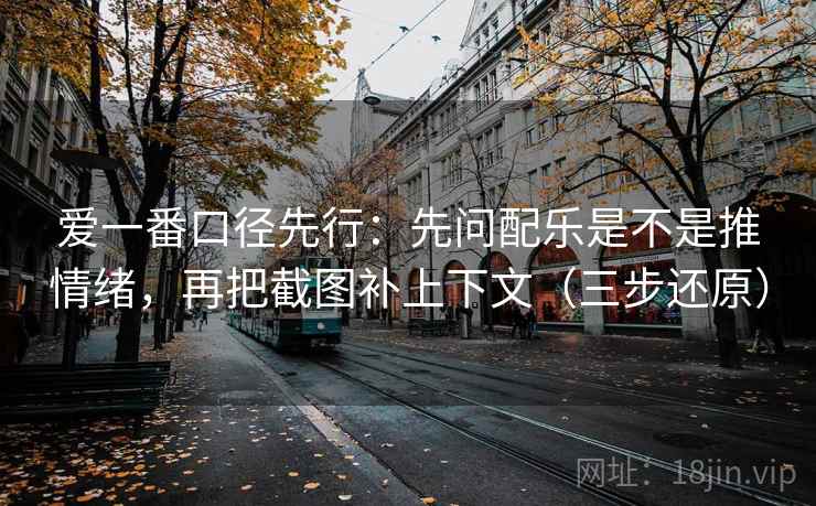 爱一番口径先行：先问配乐是不是推情绪，再把截图补上下文（三步还原）