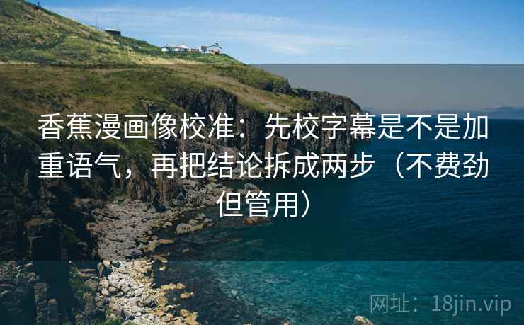 香蕉漫画像校准：先校字幕是不是加重语气，再把结论拆成两步（不费劲但管用）