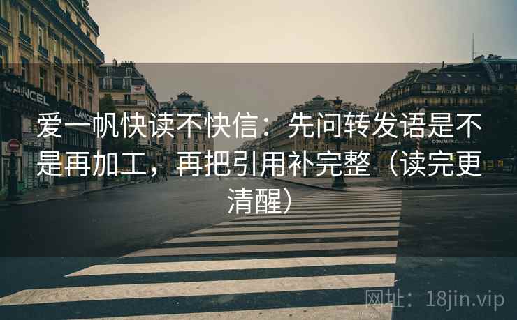 爱一帆快读不快信：先问转发语是不是再加工，再把引用补完整（读完更清醒）