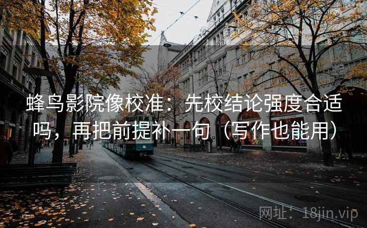 蜂鸟影院像校准：先校结论强度合适吗，再把前提补一句（写作也能用）