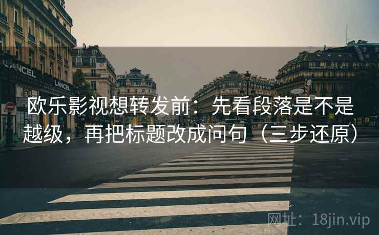欧乐影视想转发前：先看段落是不是越级，再把标题改成问句（三步还原）  第2张