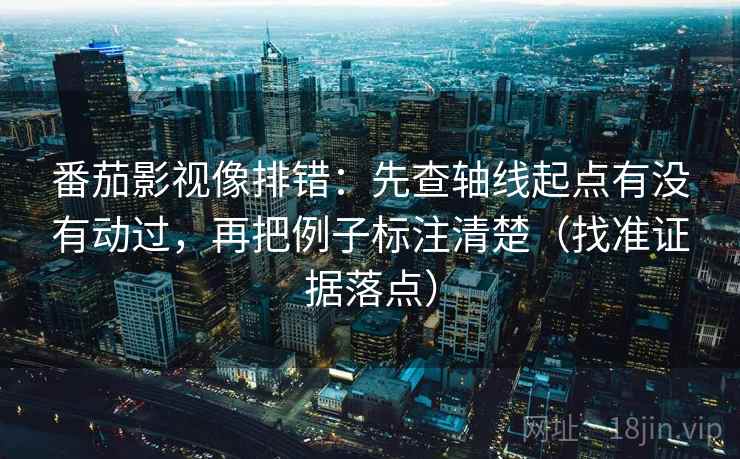 番茄影视像排错：先查轴线起点有没有动过，再把例子标注清楚（找准证据落点）
