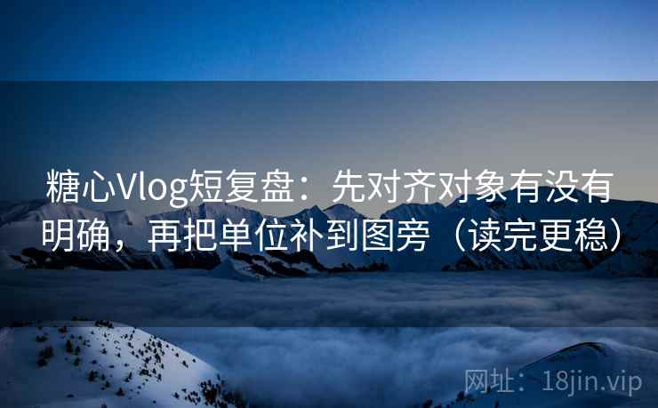 糖心Vlog短复盘:先对齐对象有没有明确,再把单位补到图旁(读完更稳) 第2张 糖心Vlog短复盘:先对齐对象有没有明确,再把单位补到图旁(读完更稳) 第2张