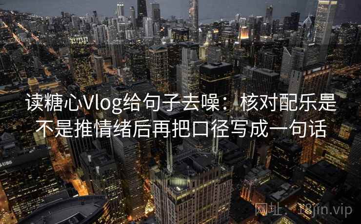 读糖心Vlog给句子去噪：核对配乐是不是推情绪后再把口径写成一句话