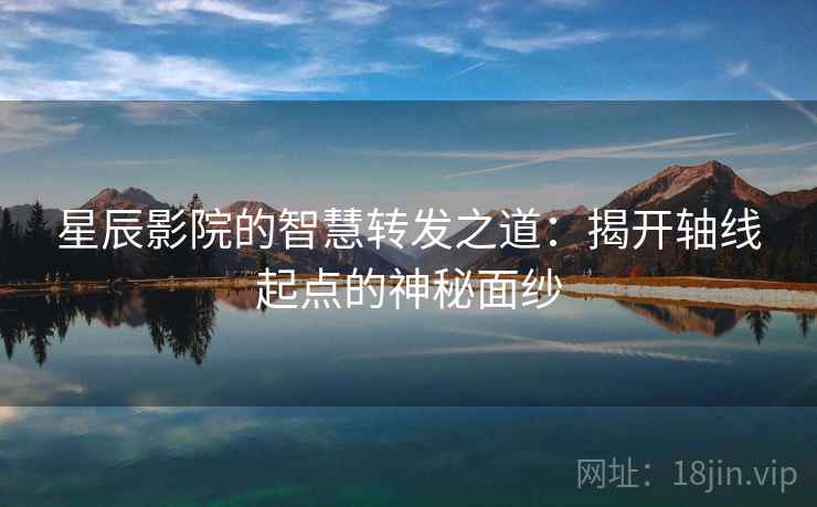 星辰影院的智慧转发之道：揭开轴线起点的神秘面纱