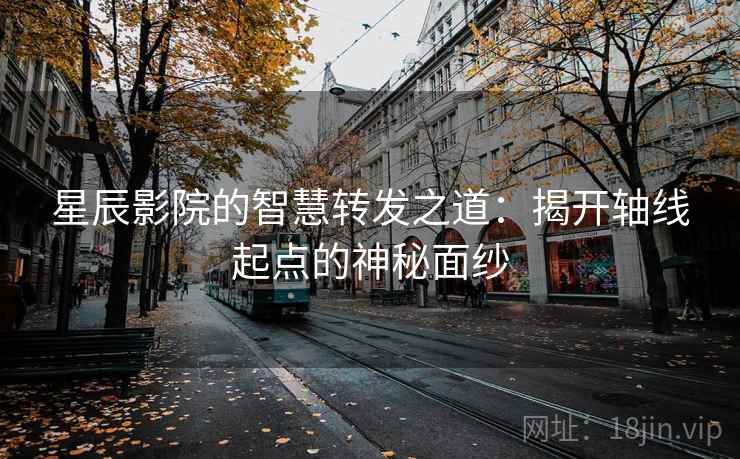 星辰影院的智慧转发之道：揭开轴线起点的神秘面纱