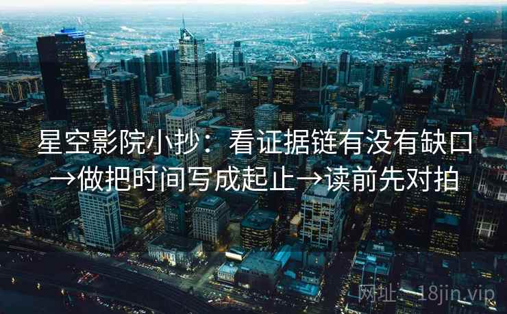 星空影院小抄：看证据链有没有缺口→做把时间写成起止→读前先对拍