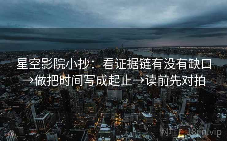 星空影院小抄：看证据链有没有缺口→做把时间写成起止→读前先对拍