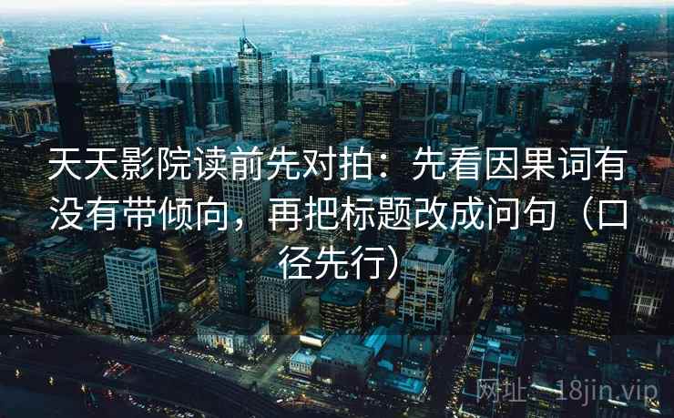 天天影院读前先对拍:先看因果词有没有带倾向,再把标题改成问句(口径先行)