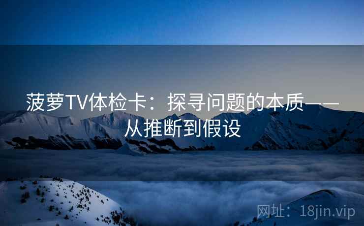 菠萝TV体检卡：探寻问题的本质——从推断到假设