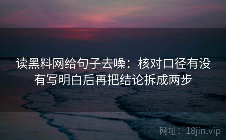 读黑料网给句子去噪：核对口径有没有写明白后再把结论拆成两步