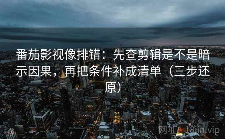 番茄影视像排错：先查剪辑是不是暗示因果，再把条件补成清单（三步还原）