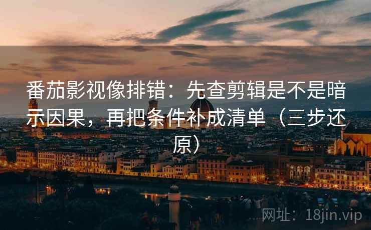 番茄影视像排错：先查剪辑是不是暗示因果，再把条件补成清单（三步还原）