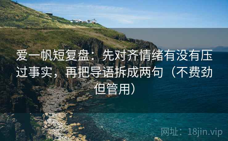 爱一帆短复盘:先对齐情绪有没有压过事实,再把导语拆成两句(不费劲但管用)
