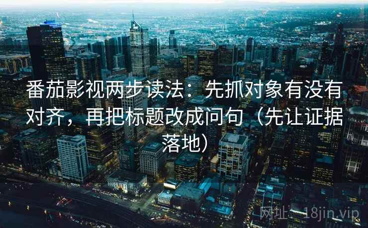 番茄影视两步读法:先抓对象有没有对齐,再把标题改成问句(先让证据落地)