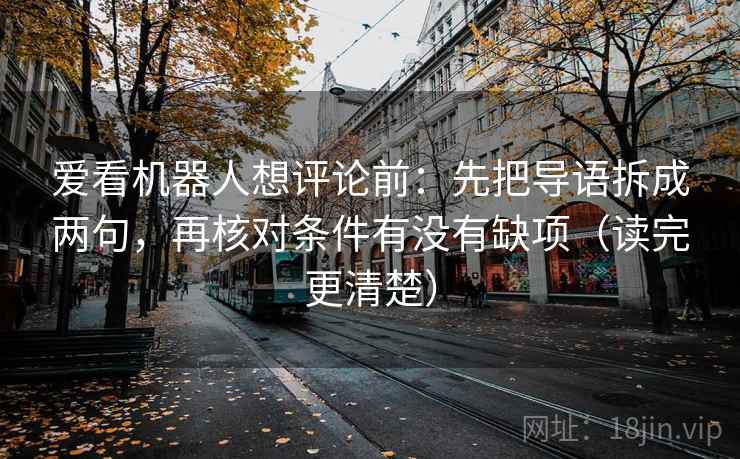 爱看机器人想评论前:先把导语拆成两句,再核对条件有没有缺项(读完更清楚)